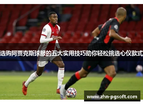 选购阿贾克斯球服的五大实用技巧助你轻松挑选心仪款式