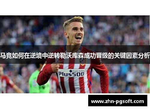 马竞如何在逆境中逆转勒沃库森成功晋级的关键因素分析