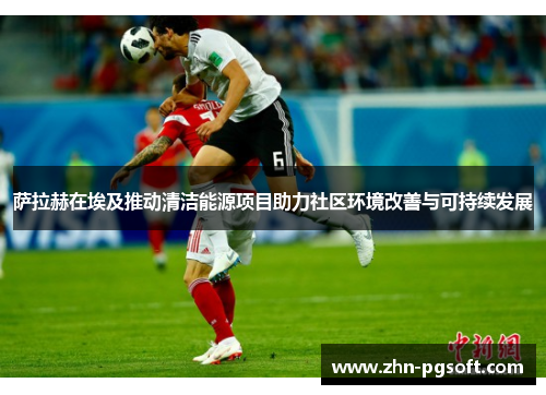 萨拉赫在埃及推动清洁能源项目助力社区环境改善与可持续发展