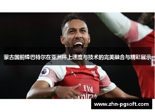 蒙古国前锋巴特尔在亚洲杯上速度与技术的完美融合与精彩展示