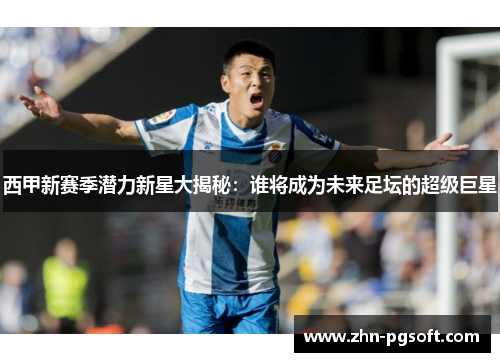 西甲新赛季潜力新星大揭秘：谁将成为未来足坛的超级巨星