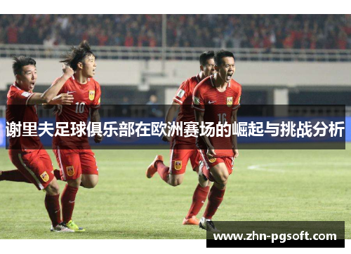 谢里夫足球俱乐部在欧洲赛场的崛起与挑战分析