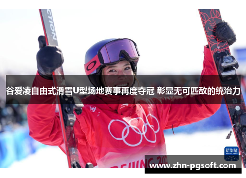 谷爱凌自由式滑雪U型场地赛事再度夺冠 彰显无可匹敌的统治力