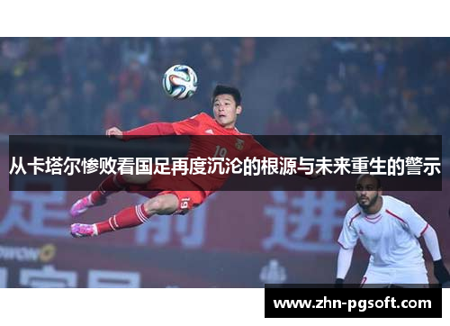 从卡塔尔惨败看国足再度沉沦的根源与未来重生的警示