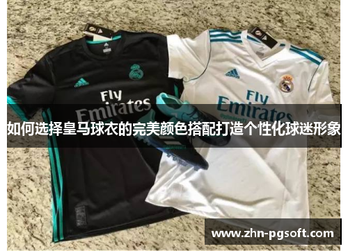 如何选择皇马球衣的完美颜色搭配打造个性化球迷形象
