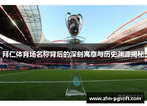 拜仁体育场名称背后的深刻寓意与历史渊源揭秘