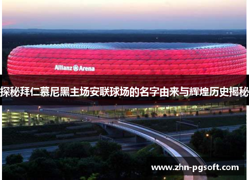 探秘拜仁慕尼黑主场安联球场的名字由来与辉煌历史揭秘