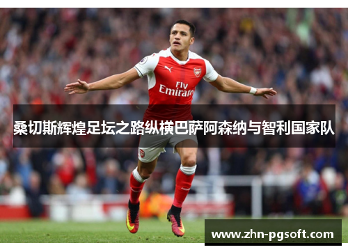 桑切斯辉煌足坛之路纵横巴萨阿森纳与智利国家队