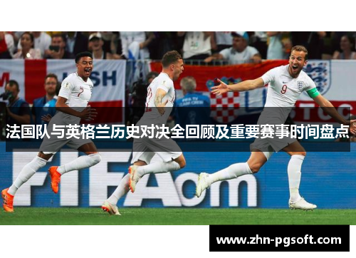 法国队与英格兰历史对决全回顾及重要赛事时间盘点