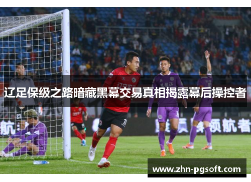 辽足保级之路暗藏黑幕交易真相揭露幕后操控者