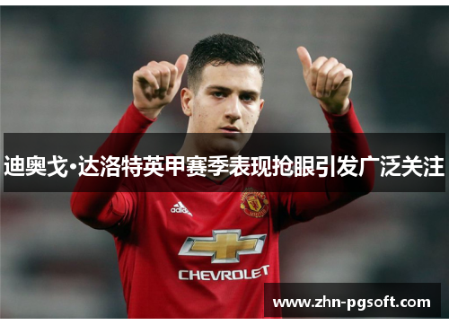 迪奥戈·达洛特英甲赛季表现抢眼引发广泛关注 迪奥戈·达洛特英甲赛季表现抢眼引发广泛关注