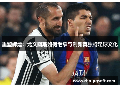 重塑辉煌：尤文图斯如何继承与创新其独特足球文化