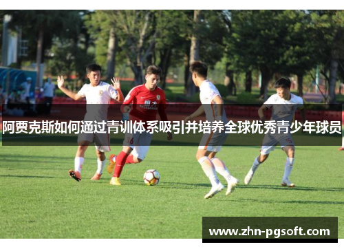 阿贾克斯如何通过青训体系吸引并培养全球优秀青少年球员