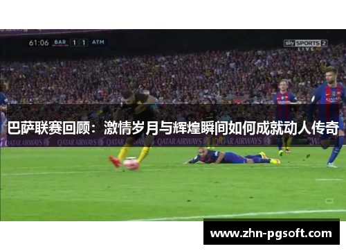 巴萨联赛回顾：激情岁月与辉煌瞬间如何成就动人传奇