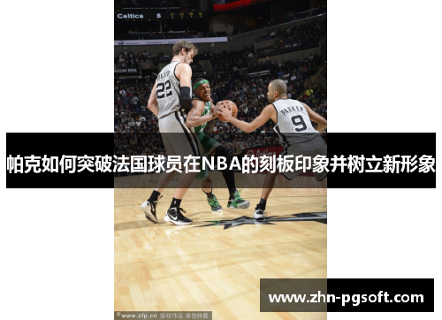 帕克如何突破法国球员在NBA的刻板印象并树立新形象