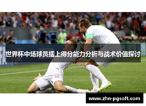 世界杯中场球员插上得分能力分析与战术价值探讨