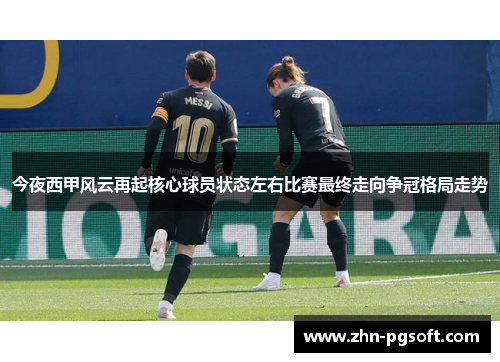 今夜西甲风云再起核心球员状态左右比赛最终走向争冠格局走势