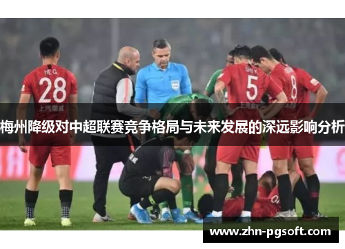 梅州降级对中超联赛竞争格局与未来发展的深远影响分析