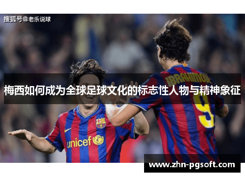 梅西如何成为全球足球文化的标志性人物与精神象征