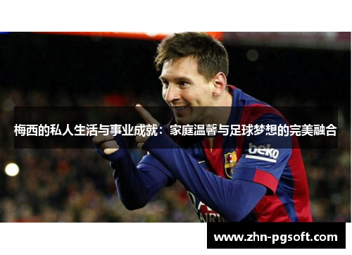 梅西的私人生活与事业成就：家庭温馨与足球梦想的完美融合