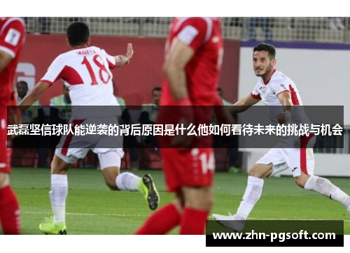 武磊坚信球队能逆袭的背后原因是什么他如何看待未来的挑战与机会